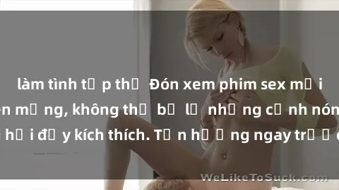 làm tình tập thể Đón xem phim sex mới nhất đang hot trên mạng, không thể bỏ lỡ những cảnh nóng hổi đầy kích thích. Tận hưởng ngay trước khi bị xoá chóng mặt!