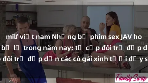 milf việt nam Những bộ phim sex JAV hot nhất không thể bỏ lỡ trong năm nay: từ cặp đôi trẻ đẹp đến các cô gái xinh tươi đầy sức hút.
