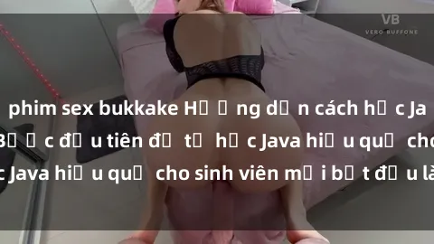 phim sex bukkake Hướng dẫn cách học Java cho sinh viên: Bước đầu tiên để tự học Java hiệu quả cho sinh viên mới bắt đầu là gì?