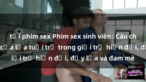 tải phim sex Phim sex sinh viên: Câu chuyện nóng bỏng của lứa tuổi trẻ trong giới trẻ hiện đại, đầy lửa và đam mê