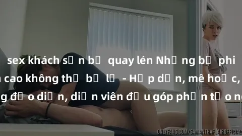 sex khách sạn bị quay lén Những bộ phim sex gái già đỉnh cao không thể bỏ lỡ - Hấp dẫn, mê hoặc, từng đạo diễn, diễn viên đều góp phần tạo nên sự hấp dẫn, kích thích.