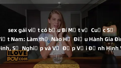 sex gái việt có bầu Bí Mật về Cuộc Sống Của Các MILF Việt Nam: Làm thế Nào Họ Điều Hành Gia Đình, Sự Nghiệp và Vẻ Đẹp Với Định Hình Văn Hóa Đương Đại