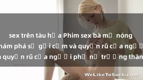 sex trên tàu hỏa Phim sex bà mẹ nóng bỏng: Hành trình khám phá sự gợi cảm và quyến rũ của người phụ nữ trưởng thành.