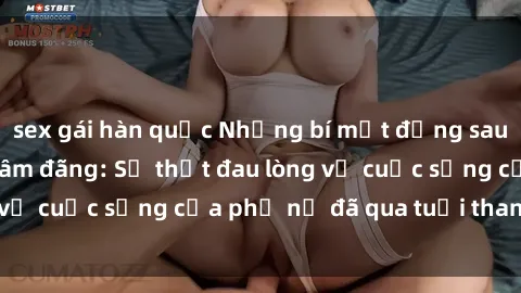 sex gái hàn quốc Những bí mật đằng sau vẻ ngoài gái già dâm đãng: Sự thật đau lòng về cuộc sống của phụ nữ đã qua tuổi thanh xuân