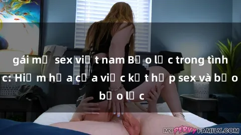 gái mỹ sex việt nam Bạo lực trong tình dục: Hiểm họa của việc kết hợp sex và bạo lực