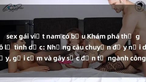 sex gái việt nam có bầu Khám phá thế giới của phim sex nô lệ tình dục: Những câu chuyện đầy nổi dậy, gợi cảm và gây sốc đến từ ngành công nghiệp giải trí đen tối