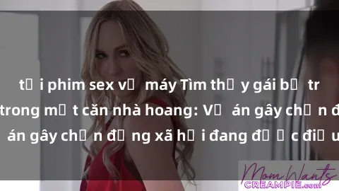 tải phim sex về máy Tìm thấy gái bị trói và bị hiếp dâm trong một căn nhà hoang: Vụ án gây chấn động xã hội đang được điều tra vào.