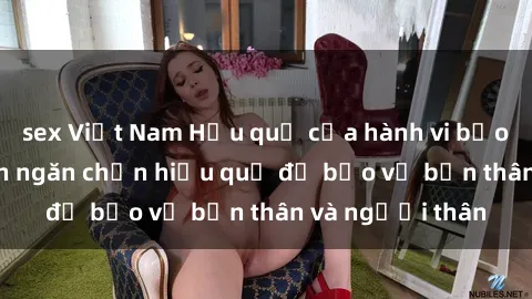 sex Việt Nam Hậu quả của hành vi bạo dâm sex và cách ngăn chặn hiệu quả để bảo vệ bản thân và người thân