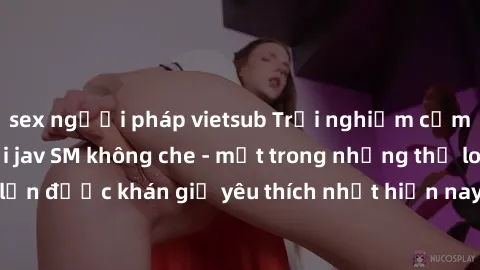 sex người pháp vietsub Trải nghiệm cảm xúc thăng hoa với jav SM không che - một trong những thể loại phim người lớn được khán giả yêu thích nhất hiện nay. Đảm bảo đem lại sự hấp dẫn, kích thích tối đa