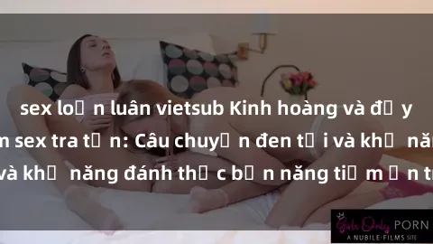sex loạn luân vietsub Kinh hoàng và đầy kích thích với phim sex tra tấn: Câu chuyện đen tối và khả năng đánh thức bản năng tiềm ẩn trong con người
