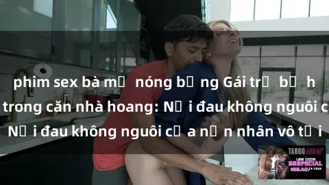 phim sex bà mẹ nóng bỏng Gái trẻ bị hiếp dâm bạo lực trong căn nhà hoang: Nỗi đau không nguôi của nạn nhân vô tội