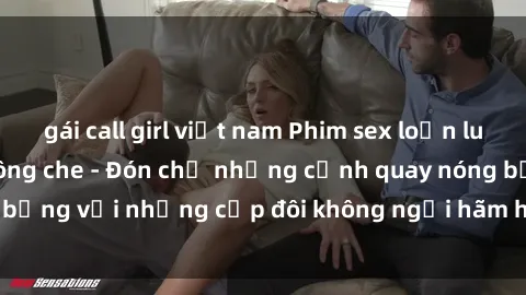 gái call girl việt nam Phim sex loạn luân đầy kích thích không che - Đón chờ những cảnh quay nóng bỏng với những cặp đôi không ngại hãm hiếp gia đình trong lòng