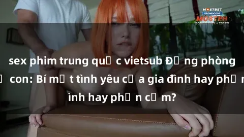 sex phim trung quốc vietsub Động phòng sex mẹ con: Bí mật tình yêu của gia đình hay phản cảm?