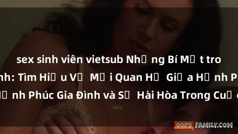 sex sinh viên vietsub Những Bí Mật trong Tình Dục Gia Đình: Tìm Hiểu Về Mối Quan Hệ Giữa Hạnh Phúc Gia Đình và Sự Hài Hòa Trong Cuộc Sống Tình Dục