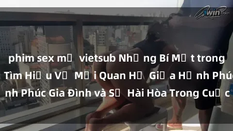 phim sex mỹ vietsub Những Bí Mật trong Tình Dục Gia Đình: Tìm Hiểu Về Mối Quan Hệ Giữa Hạnh Phúc Gia Đình và Sự Hài Hòa Trong Cuộc Sống Tình Dục
