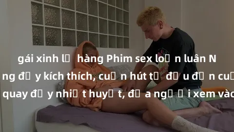 gái xinh lộ hàng Phim sex loạn luân Nhật Bản: Hành động đầy kích thích, cuốn hút từ đầu đến cuối. Những cảnh quay đầy nhiệt huyết, đưa người xem vào thế giới độc đáo của tình thân. Đừng bỏ lỡ!