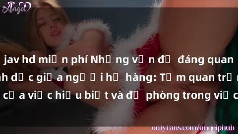 jav hd miễn phí Những vấn đề đáng quan tâm về quan hệ tình dục giữa người họ hàng: Tầm quan trọng của việc hiểu biết và đề phòng trong việc tiếp xúc trong gia đình.