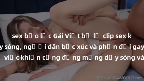 sex bạo lực Gái Việt bị lộ clip sex khiến dư luận dậy sóng, người dân bức xúc và phản đối gay gắt. Sự việc khiến cộng đồng mạng dậy sóng và yêu cầu xử lý nghiêm ngặt.