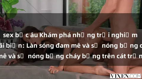 sex bắc âu Khám phá những trải nghiệm độc đáo tại sex bãi biển: Làn sóng đam mê và sự nóng bỏng cháy bỏng trên cát trắng