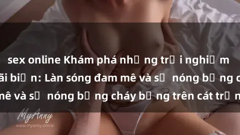 sex online Khám phá những trải nghiệm độc đáo tại sex bãi biển: Làn sóng đam mê và sự nóng bỏng cháy bỏng trên cát trắng