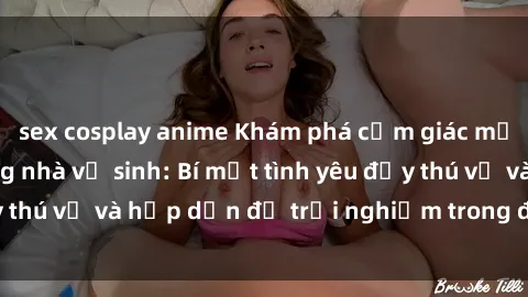 sex cosplay anime Khám phá cảm giác mới mẻ với sex trong nhà vệ sinh: Bí mật tình yêu đầy thú vị và hấp dẫn để trải nghiệm trong đêm hôm nay!