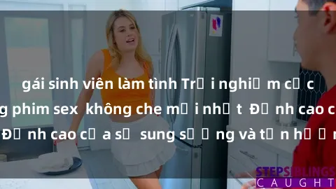 gái sinh viên làm tình Trải nghiệm cực kỳ nóng bỏng trong phim sex  không che mới nhất  Đỉnh cao của sự sung sướng và tận hưởng chân thật