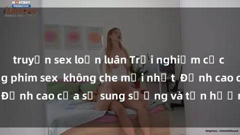 truyện sex loạn luân Trải nghiệm cực kỳ nóng bỏng trong phim sex  không che mới nhất  Đỉnh cao của sự sung sướng và tận hưởng chân thật
