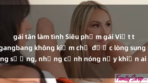 gái tân làm tình Siêu phẩm gái Việt tham gia trong buổi gangbang không kiềm chế được lòng sung sướng, những cảnh nóng nảy khiến ai cũng phải mãn nhãn
