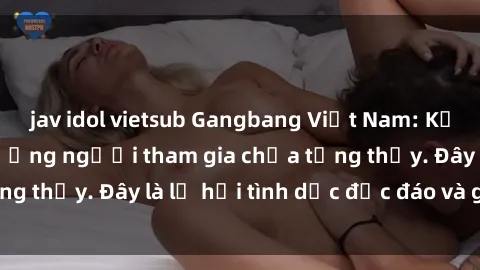 jav idol vietsub Gangbang Việt Nam: Kỷ lục mới với số lượng người tham gia chưa từng thấy. Đây là lễ hội tình dục độc đáo và gây sốc.