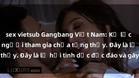 sex vietsub Gangbang Việt Nam: Kỷ lục mới với số lượng người tham gia chưa từng thấy. Đây là lễ hội tình dục độc đáo và gây sốc.