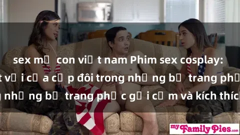 sex mẹ con việt nam Phim sex cosplay: Trải nghiệm tuyệt vời của cặp đôi trong những bộ trang phục gợi cảm và kích thích