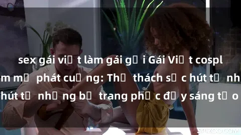 sex gái việt làm gái gọi Gái Việt cosplay sexy khiến fan hâm mộ phát cuồng: Thử thách sức hút từ những bộ trang phục đầy sáng tạo và quyến rũ!