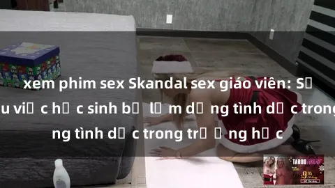 xem phim sex Skandal sex giáo viên: Sự thật đằng sau việc học sinh bị lạm dụng tình dục trong trường học