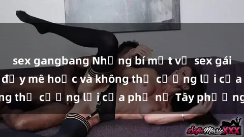 sex gangbang Những bí mật về sex gái Tây: Sự quyến rũ đầy mê hoặc và không thể cưỡng lại của phụ nữ Tây phương