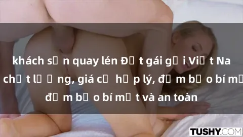 khách sạn quay lén Đặt gái gọi Việt Nam: Dịch vụ chất lượng, giá cả hợp lý, đảm bảo bí mật và an toàn