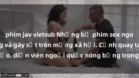 phim jav vietsub Những bộ phim sex ngoại quốc nổi tiếng và gây sốt trên mạng xã hội. Cảnh quay táo bạo, diễn viên ngoại quốc nóng bỏng trong các tác phẩm đỉnh cao.