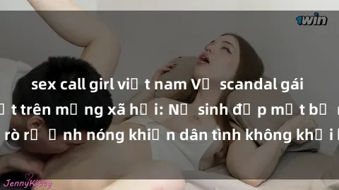 sex call girl việt nam Vụ scandal gái xinh lộ hàng gây sốt trên mạng xã hội: Nữ sinh đẹp mắt bị rò rỉ ảnh nóng khiến dân tình không khỏi bất ngờ và phẫn nộ!