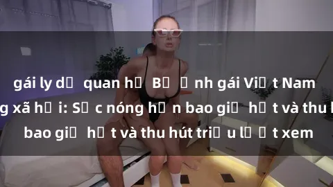 gái ly dị quan hệ Bộ ảnh gái Việt Nam nude gây sốt mạng xã hội: Sắc nóng hơn bao giờ hết và thu hút triệu lượt xem