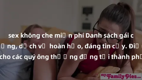 sex không che miễn phí Danh sách gái call girl vip chất lượng, dịch vụ hoàn hảo, đáng tin cậy. Điều hấp dẫn cho các quý ông thượng đẳng tại thành phố. Hãy nhấc máy và đặt lịch ngay!