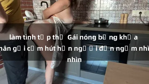 làm tình tập thể Gái nóng bỏng khỏa thân gợi cảm hút hồn người đến ngắm nhìn