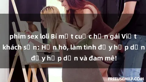 phim sex loli Bí mật cuộc hẹn gái Việt lần đầu ở khách sạn: Hẹn hò, làm tình đầy hấp dẫn và đam mê!