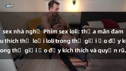 sex nhà nghỉ Phim sex loli: thỏa mãn đam mê của người yêu thích thể loại loli trong thế giới ảo đầy kích thích và quyến rũ.