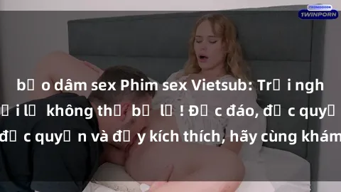bạo dâm sex Phim sex Vietsub: Trải nghiệm hấp dẫn và mới lạ không thể bỏ lỡ! Độc đáo, độc quyền và đầy kích thích, hãy cùng khám phá ngay!