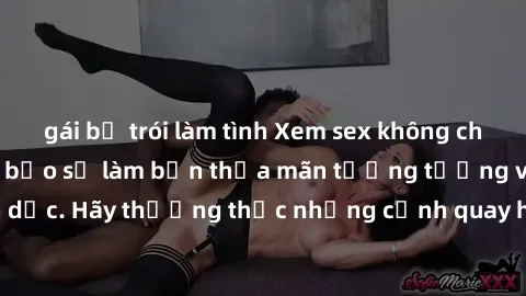 gái bị trói làm tình Xem sex không che HD miễn phí đảm bảo sẽ làm bạn thỏa mãn tưởng tượng và nhu cầu tình dục. Hãy thưởng thức những cảnh quay hấp dẫn và mãnh liệt ngay bây giờ!