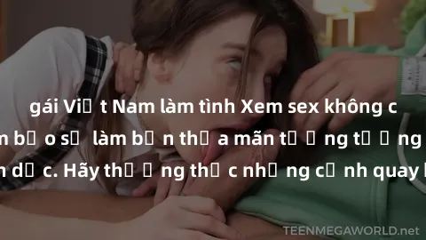gái Việt Nam làm tình Xem sex không che HD miễn phí đảm bảo sẽ làm bạn thỏa mãn tưởng tượng và nhu cầu tình dục. Hãy thưởng thức những cảnh quay hấp dẫn và mãnh liệt ngay bây giờ!