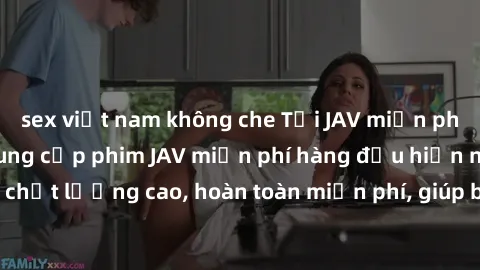 sex việt nam không che Tải JAV miễn phí: Các trang web cung cấp phim JAV miễn phí hàng đầu hiện nay. Các tác phẩm chất lượng cao, hoàn toàn miễn phí, giúp bạn thỏa mãn niềm đam mê mà không tốn kém.