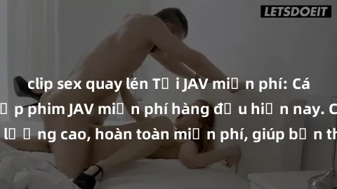 clip sex quay lén Tải JAV miễn phí: Các trang web cung cấp phim JAV miễn phí hàng đầu hiện nay. Các tác phẩm chất lượng cao, hoàn toàn miễn phí, giúp bạn thỏa mãn niềm đam mê mà không tốn kém.