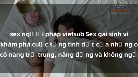 sex người pháp vietsub Sex gái sinh viên hot nhất: Cùng khám phá cuộc sống tình dục của những cô nàng trẻ trung, năng động và không ngần ngại thử nghiệm!