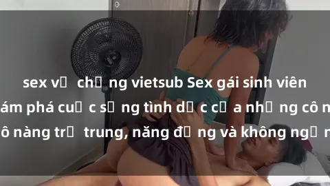 sex vợ chồng vietsub Sex gái sinh viên hot nhất: Cùng khám phá cuộc sống tình dục của những cô nàng trẻ trung, năng động và không ngần ngại thử nghiệm!
