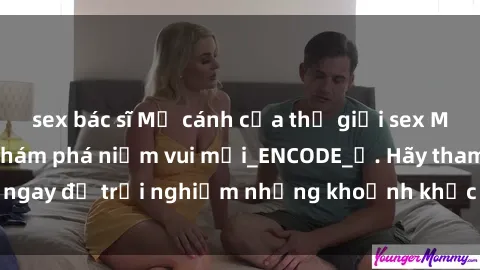 sex bác sĩ Mở cánh cửa thế giới sex MILF Việt Nam để khám phá niềm vui mới_ENCODE_. Hãy tham gia ngay để trải nghiệm những khoảnh khắc đầy kích thích và đam mê.